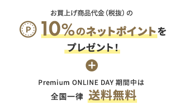 お買上げ商品代金（税抜）の 10%のネットポイントをプレゼント！Premium ONLINE DAY期間中は全国一律 送料無料