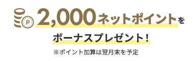 2,000ネットポイントを ボーナスプレゼント！※ポイント加算は翌月末を予定