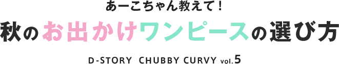 あーこちゃん教えて!秋のお出かけワンピースの選び方 D-STORY CHUBBY CURVY vol.5