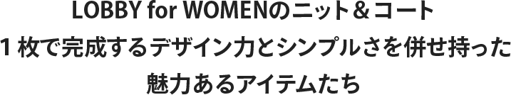 LOBBY for WOMENのニット＆コート１枚で完成するデザイン力とシンプルさを併せ持った魅力あるアイテムたち