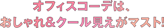 オフィスコーデは、おしゃれ＆クール見えがマスト！