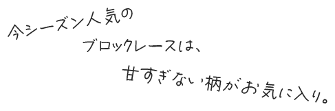 今シーズン人気のブロックレースは、甘すぎない柄がお気に入り。