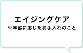 エイジングケア ※年齢に応じたお手入れのこと