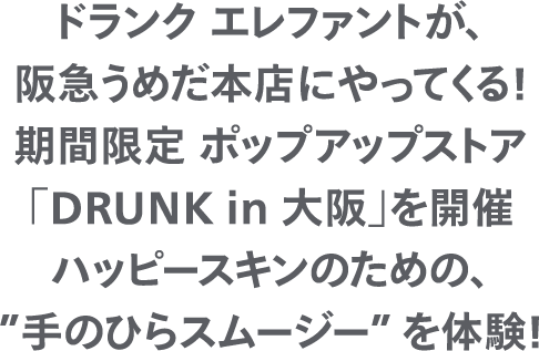 ドランク エレファントが、阪急うめだ本店にやってくる！期間限定 ポップアップストア「DRUNK in 大阪」を開催ハッピースキンのための、”手のひらスムージー” を体験！