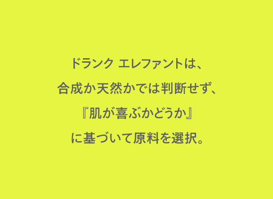 ドランク エレファントは、合成か天然かでは判断せず、『肌が喜ぶかどうか』に基づいて原料を選択。