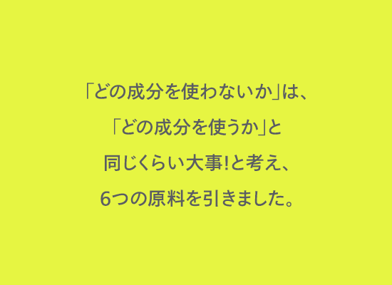 「どの成分を使わないか」は「どの成分を使うか」同じくらい大事！と考え6つの原料を引きました。