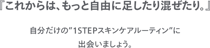 『これからは、もっと自由に足したり混ぜたり。』自分だけの”1STEPスキンケアルーティン”に出会いましょう。