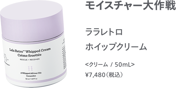 モイスチャー大作戦 ララレトロ ホイップクリーム ＜クリーム / 50mL＞ ￥7,480（税込）