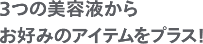 ３つの美容液からお好みのアイテムをプラス！