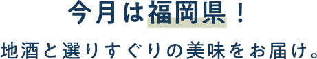 今月は福岡県！地酒と選りすぐりの美味をお届け。