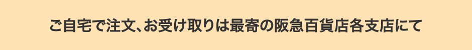 ご自宅で注文、お受け取りは最寄の阪急百貨店各支店にて