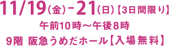 11/19(金)-21(日)【3日間限り】午前10時～午後8時 9階 阪急うめだホール【入場無料】