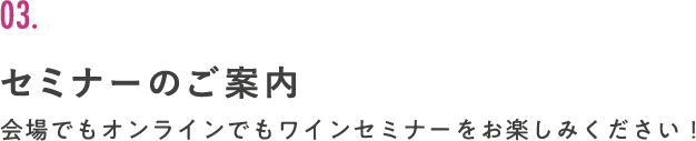 03. セミナーのご案内 会場でもオンラインでもワインセミナーをお楽しみください！