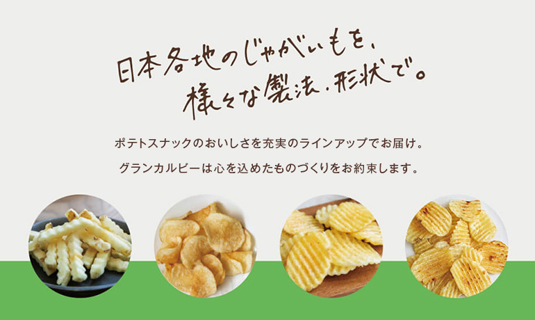 ポテトスナックのおいしさを充実のラインアップでお届け。
	グランカルビーは心を込めたものづくりをお約束します。