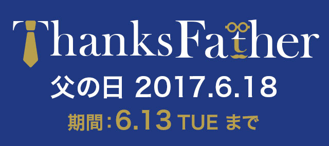 Thanks Father 阪急メンズオンラインストアで贈る 父の日 2017.6.18 期間：2017.5.17 WED → 6.13 TUE