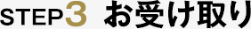 STEP3 お受け取り