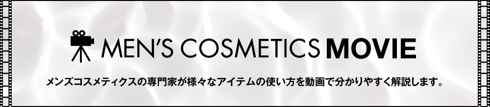 MEN'S BEAUTY MOVIE メンズコスメティクスの専門家が様々なアイテムの使い方を動画で分かりやすく解説します。