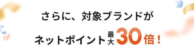 さらに、対象ブランドがネットポイント最大30倍！