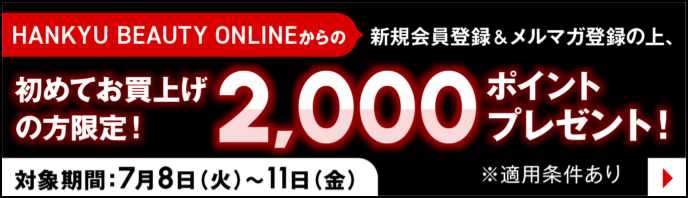 HANKYU BEAUTY ONLINEからの新規会員登録＆メルマガ登録で翌月使える2000円分ネットポイントプレゼント！ 対象期間：7月8日(火)〜11日(金) ※当月末付与 ※初回のみ