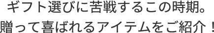 ギフト選びに苦戦するこの時期。贈って喜ばれるアイテムをご紹介！