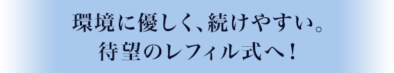 環境に優しく、続けやすい。待望のレフィル式へ！