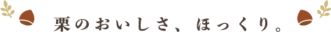 栗のおいしさ、ほっくり。