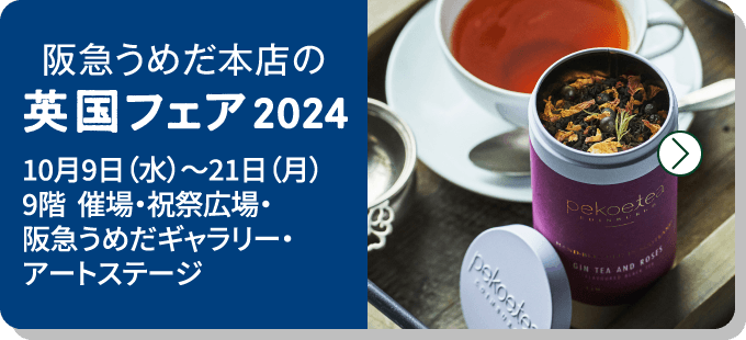 阪急うめだ本店の英国フェア2024 10月9日（水）〜21日（月）
9階  催場・祝祭広場・
阪急うめだギャラリー・
アートステージ