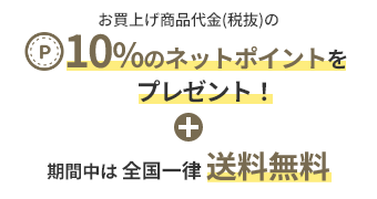 お買上げ商品金額(税抜)の10％のネットポイントをプレゼント！ + 期間中は 全国一律 送料無料