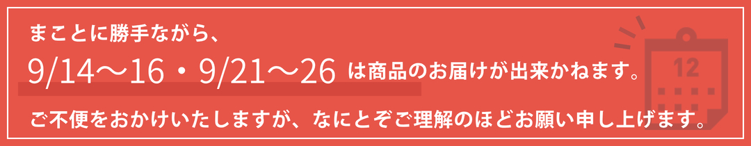 まことに勝手ながら、9/14～16・9/21～26は商品のお届けが出来かねます。ご不便をおかけいたしますが、なにとぞご理解のほどお願い申し上げます。
