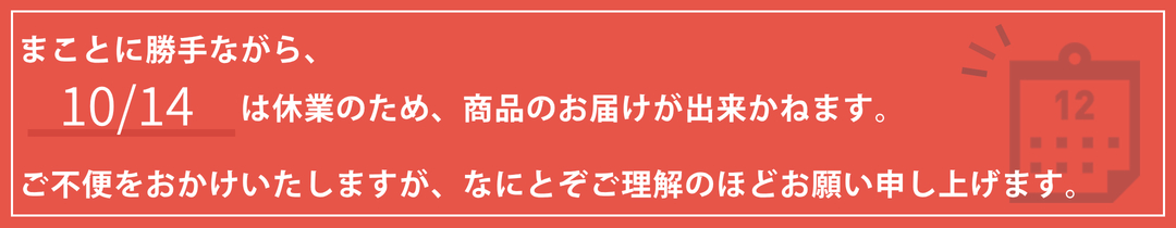 まことに勝手ながら、10/14は休業のため、商品のお届けが出来かねます。ご不便をおかけいたしますが、なにとぞご理解のほどお願い申し上げます。