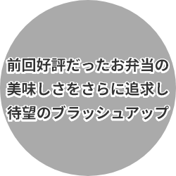 前回好評だったお弁当の美味しさをさらに追求し待望のブラッシュアップ