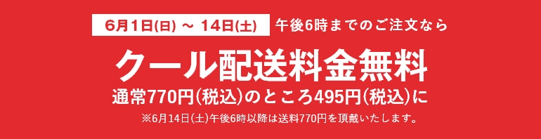 6月1日(日) ～ 14日(土)午後6時までのご注文ならクール配送料金無料 通常770円(税込)のところ495円(税込)に※6月14日(土)午後6時以降は送料770円を頂戴いたします。