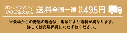 オンラインストアでのご注文なら 送料全国一律 税込495円 ※会場からの発送の場合は、地域により送料が異なります。詳しくは売場係員におたずねください。