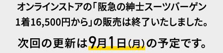 オンラインストアの「阪急の紳士スーツバーゲン
1着16,500円から」の販売は終了いたしました。次回の更新は9月1日(月)の予定です。
