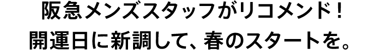 阪急メンズスタッフがリコメンド！
				開運日に新調して、春のスタートを。