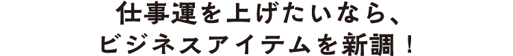 仕事運を上げたいなら、
			  ビジネスアイテムを新調！