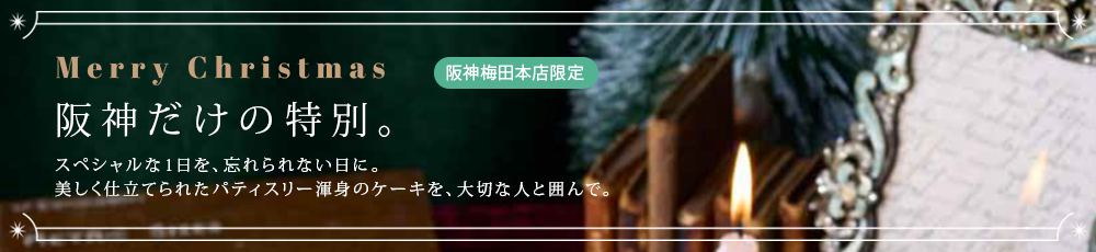 阪神梅田本店限定 阪神だけの特別。スペシャルな1日を、忘れられない日に。美しく仕立てられたパティスリー渾身のケーキを、大切な人と囲んで。