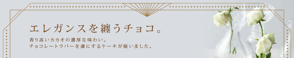 エレガンスを纏うチョコ。香り高いカカオの濃厚な味わい。チョコレートラバーを虜にするケーキが揃いました。