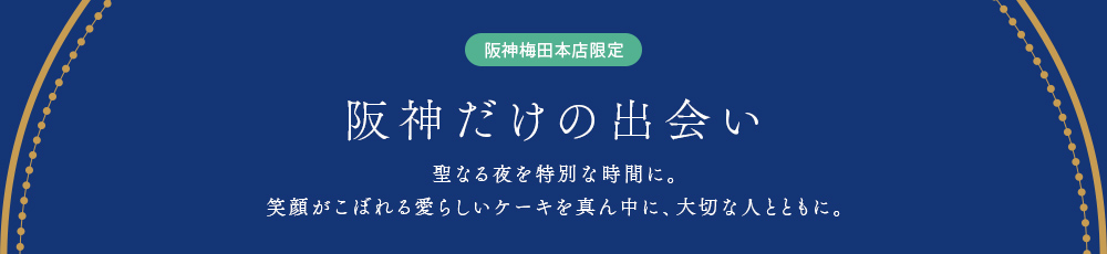 阪神梅田本店限定 阪神だけの出会い 聖なる夜を特別な時間に。笑顔がこぼれる愛らしいケーキを真ん中に、大切な人とともに。