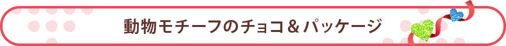 動物モチーフのチョコ＆パッケージ