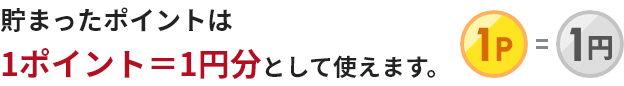 貯まったポイントは1ポイント＝1円分として使えます。