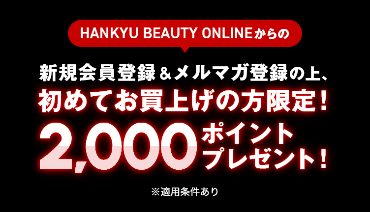 HANKYU BEAUTY ONLINEからの新規会員登録&メルマガ登録の上、初めてお買上げの方限定!2000円ポイントプレゼント! ※適用条件あり