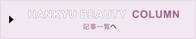HANKYU BEAUTY COLUMN 記事一覧へ