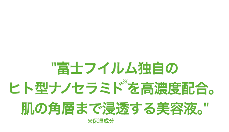 富士フイルム独自のヒト型ナノセラミドを高濃度配合。肌の角層まで浸透する美容液。