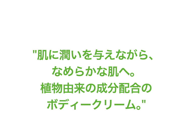 肌に潤いを与えながら、なめらかな肌へ。植物由来の成分配合のボディークリーム。