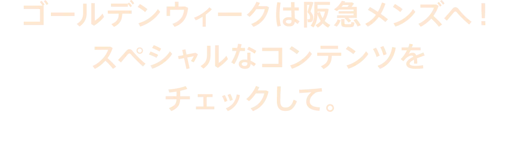 ゴールデンウィークは阪急メンズへ!スペシャルなコンテンツをチェックして。