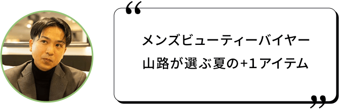 メンズビューティーバイヤー山路が選ぶ夏の+１アイテム