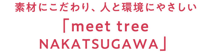 素材にこだわり、人と環境にやさしい「meet tree NAKATSUGAWA」