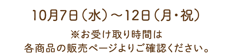 10月7日(水)〜12日(月・祝)※お受け取り時間は各商品の販売ページよりご確認ください。