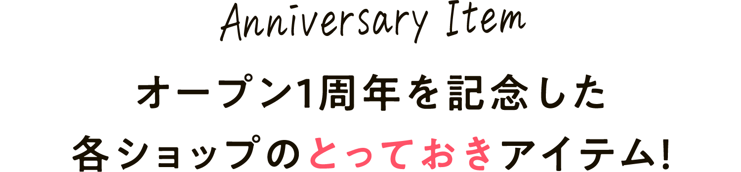 Anniversary Item オープン1周年を記念した各ショップのとっておきアイテム！